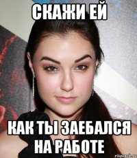 скажи ей как ты заебался на работе