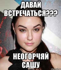 давай встречаться??? неогорчяй сашу