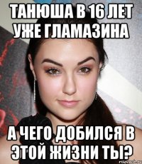 танюша в 16 лет уже гламазина а чего добился в этой жизни ты?