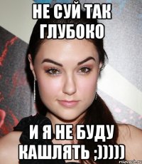 не суй так глубоко и я не буду кашлять ;)))))