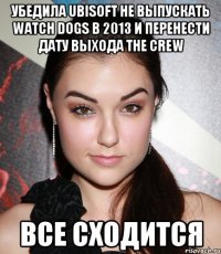 убедила ubisoft не выпускать watch dogs в 2013 и перенести дату выхода the crew все сходится