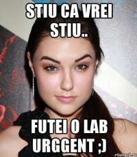 stiu ca vrei stiu.. futei o lab urggent ;)