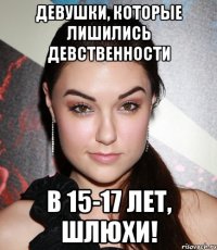 девушки, которые лишились девственности в 15-17 лет, шлюхи!