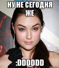 ну не сегодня же :dddddd