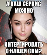 а ваш сервис можно интергировать с нашей crm?