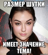 размер шутки имеет значение, тёма!