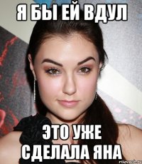 я бы ей вдул это уже сделала яна