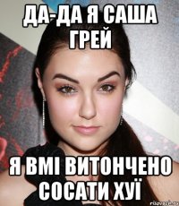 да-да я саша грей я вмі витончено сосати хуї