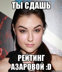 ты сдашь рейтинг азаровой :d