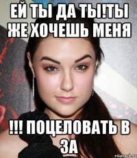 ей ты да ты!ты же хочешь меня !!! поцеловать в за