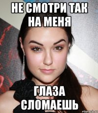 не смотри так на меня глаза сломаешь