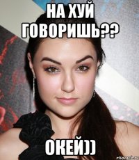 на хуй говоришь?? окей))