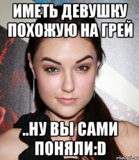 иметь девушку похожую на грей ..ну вы сами поняли:d