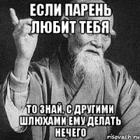 если парень любит тебя то знай, с другими шлюхами ему делать нечего