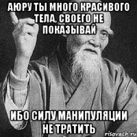 аюру ты много красивого тела, своего не показывай ибо силу манипуляции не тратить