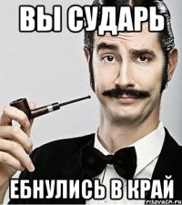 вы сударь ебнулись в край