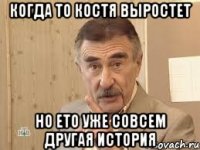 когда то костя выростет но ето уже совсем другая история