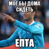 мог бы дома сидеть епта