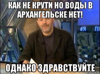 как не крути но воды в архангельске нет! однако здравствуйте