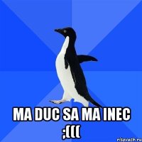  ma duc sa ma inec ;(((