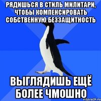 рядишься в стиль милитари, чтобы компенсировать собственную беззащитность выглядишь ещё более чмошно