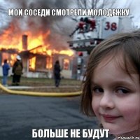 мои соседи смотрели молодежку  больше не будут