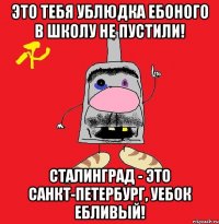 это тебя ублюдка ебоного в школу не пустили! сталинград - это санкт-петербург, уебок ебливый!