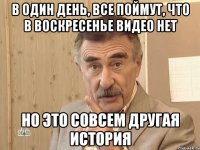 в один день, все поймут, что в воскресенье видео нет но это совсем другая история