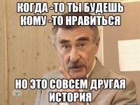 когда -то ты будешь кому -то нравиться но это совсем другая история