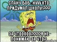 спанч боб : нууу кто придумал школу!??? за чтооооо???я не понимаю за что?