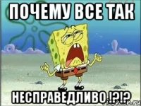 почему все так несправедливо !?!?