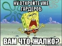 ну откройте уже гардероб вам что, жалко?