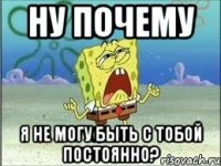 ну почему я не могу быть с тобой постоянно?