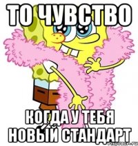 то чувство когда у тебя новый стандарт