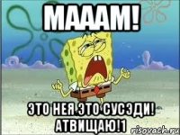 мааам! это нея это сусэди! атвищаю!1