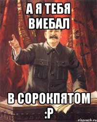 а я тебя виебал в сорокпятом :p