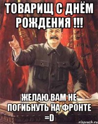 товарищ с днём рождения !!! желаю вам не погибнуть на фронте =d