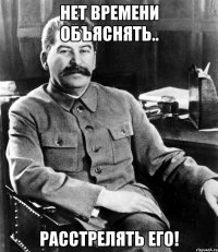 нет времени объяснять.. расстрелять его!