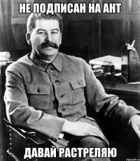 не подписан на ант давай растреляю