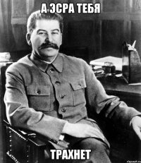 а эсра тебя трахнет
