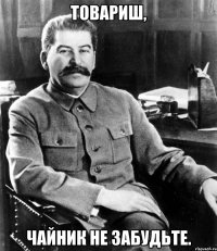 товариш, чайник не забудьте.