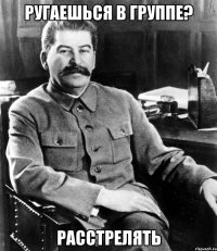 ругаешься в группе? расстрелять