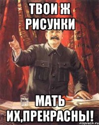 твои ж рисунки мать их,прекрасны!