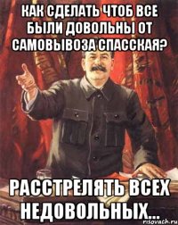 как сделать чтоб все были довольны от самовывоза спасская? расстрелять всех недовольных...