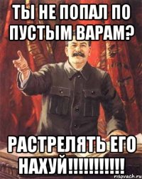 ты не попал по пустым варам? растрелять его нахуй!!!