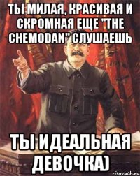 ты милая, красивая и скромная еще "the chemodan" слушаешь ты идеальная девочка)