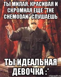 ты милая, красивая и скромная еще "the chemodan" слушаешь ты идеальная девочка :*