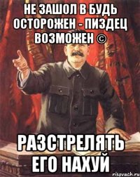 не зашол в будь осторожен - пиздец возможен © разстрелять его нахуй