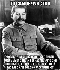 то самое чувство когда ты унаешь насколько люди подлы, мелочны и несчастны, что они способны говорить о тебе за спиной. вас рано или поздно расстреляют