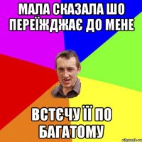 мала сказала шо переїжджає до мене встєчу її по багатому